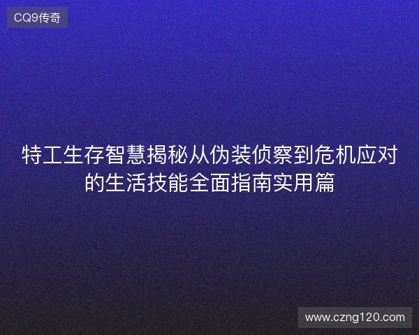特工生存智慧揭秘从伪装侦察到危机应对的生活技能全面指南实用篇